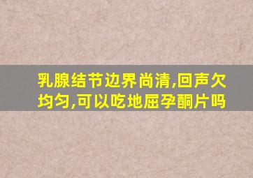 乳腺结节边界尚清,回声欠均匀,可以吃地屈孕酮片吗