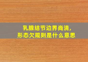 乳腺结节边界尚清,形态欠规则是什么意思