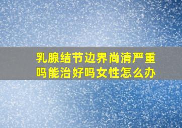 乳腺结节边界尚清严重吗能治好吗女性怎么办