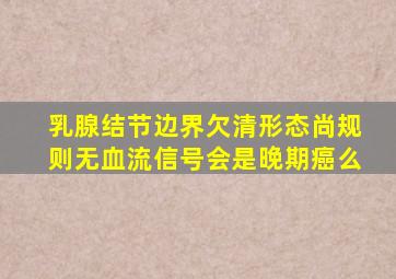 乳腺结节边界欠清形态尚规则无血流信号会是晚期癌么