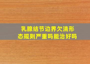 乳腺结节边界欠清形态规则严重吗能治好吗