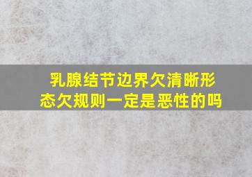 乳腺结节边界欠清晰形态欠规则一定是恶性的吗