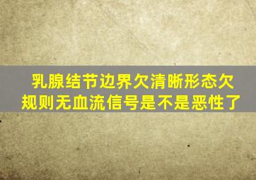 乳腺结节边界欠清晰形态欠规则无血流信号是不是恶性了