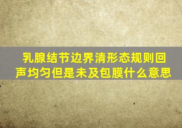 乳腺结节边界清形态规则回声均匀但是未及包膜什么意思