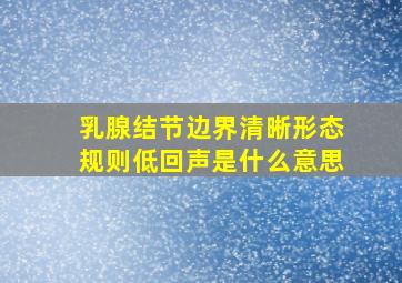 乳腺结节边界清晰形态规则低回声是什么意思