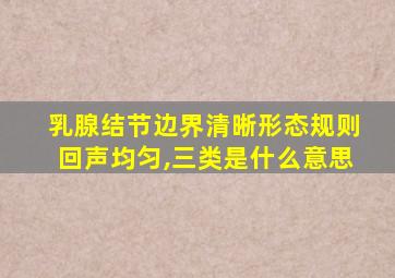 乳腺结节边界清晰形态规则回声均匀,三类是什么意思