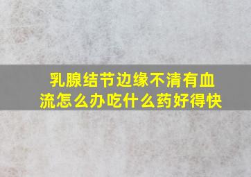 乳腺结节边缘不清有血流怎么办吃什么药好得快