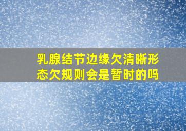 乳腺结节边缘欠清晰形态欠规则会是暂时的吗