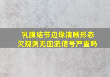 乳腺结节边缘清晰形态欠规则无血流信号严重吗