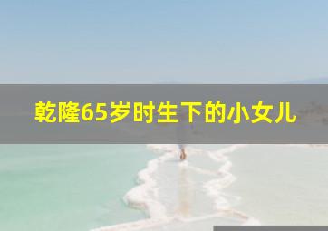 乾隆65岁时生下的小女儿