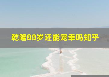 乾隆88岁还能宠幸吗知乎