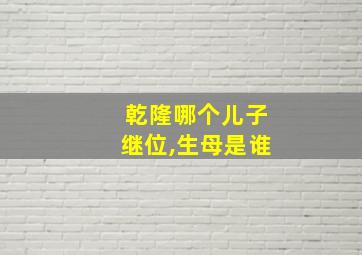 乾隆哪个儿子继位,生母是谁