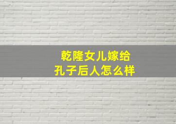 乾隆女儿嫁给孔子后人怎么样