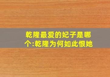 乾隆最爱的妃子是哪个:乾隆为何如此恨她