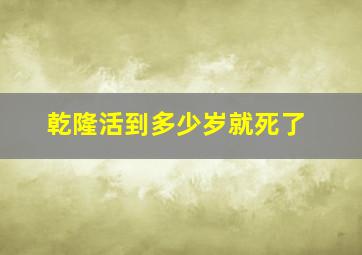 乾隆活到多少岁就死了