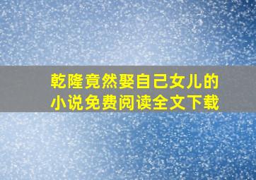 乾隆竟然娶自己女儿的小说免费阅读全文下载