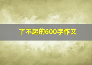 了不起的600字作文