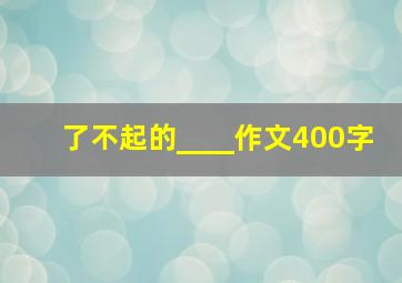 了不起的____作文400字