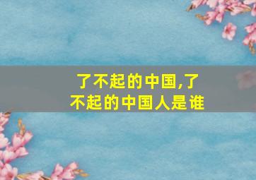 了不起的中国,了不起的中国人是谁