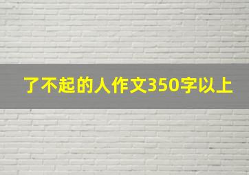 了不起的人作文350字以上