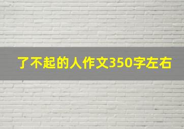 了不起的人作文350字左右