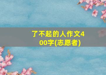 了不起的人作文400字(志愿者)