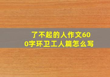 了不起的人作文600字环卫工人篇怎么写