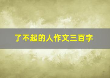 了不起的人作文三百字