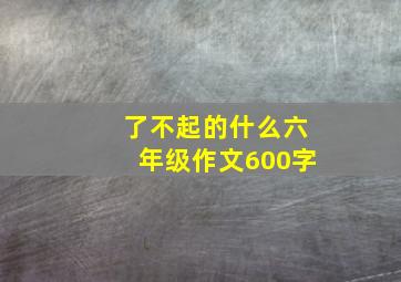 了不起的什么六年级作文600字