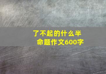 了不起的什么半命题作文600字