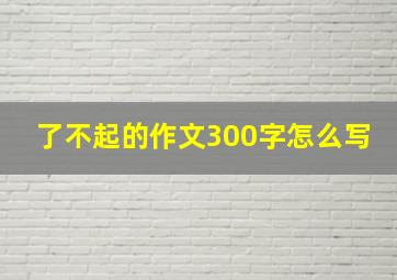 了不起的作文300字怎么写