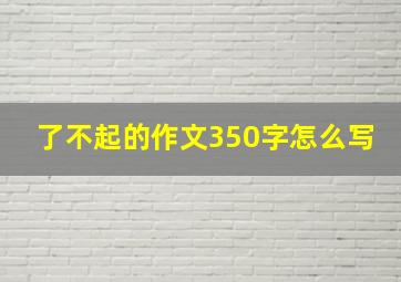 了不起的作文350字怎么写