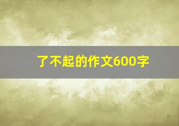 了不起的作文600字