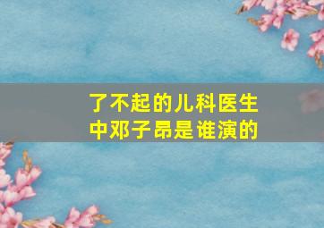 了不起的儿科医生中邓子昂是谁演的