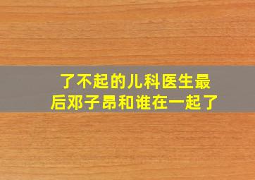 了不起的儿科医生最后邓子昂和谁在一起了