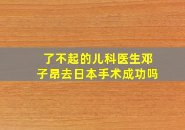 了不起的儿科医生邓子昂去日本手术成功吗