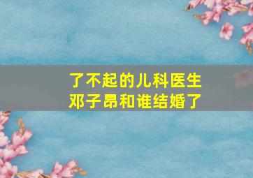 了不起的儿科医生邓子昂和谁结婚了