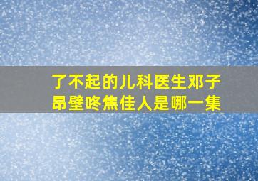 了不起的儿科医生邓子昂壁咚焦佳人是哪一集