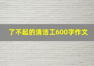 了不起的清洁工600字作文