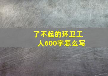 了不起的环卫工人600字怎么写