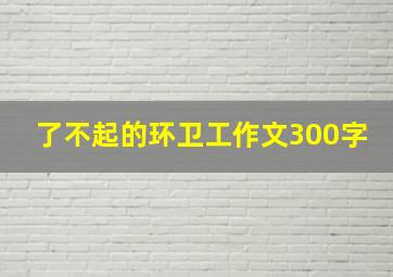 了不起的环卫工作文300字