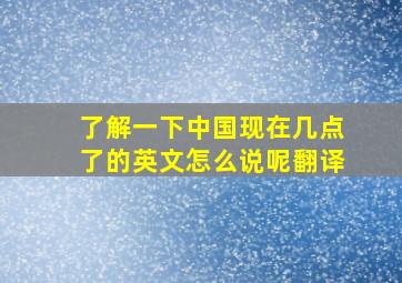 了解一下中国现在几点了的英文怎么说呢翻译