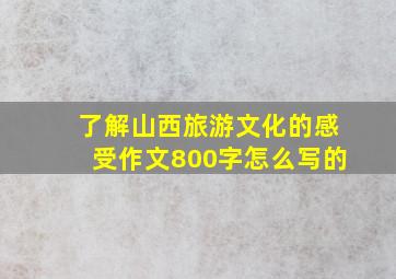 了解山西旅游文化的感受作文800字怎么写的