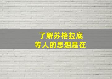 了解苏格拉底等人的思想是在