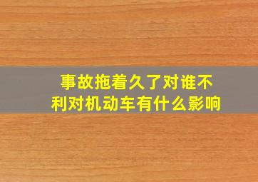 事故拖着久了对谁不利对机动车有什么影响