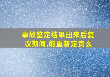 事故鉴定结果出来后复议期间,能重新定责么