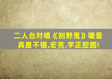 二人台对唱《刮野鬼》嗓音真是不错,宏亮,字正腔圆!