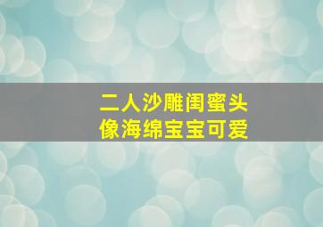 二人沙雕闺蜜头像海绵宝宝可爱