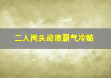 二人闺头动漫霸气冷酷