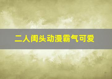 二人闺头动漫霸气可爱